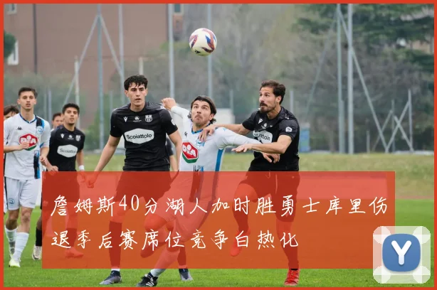 詹姆斯40分湖人加时胜勇士库里伤退季后赛席位竞争白热化