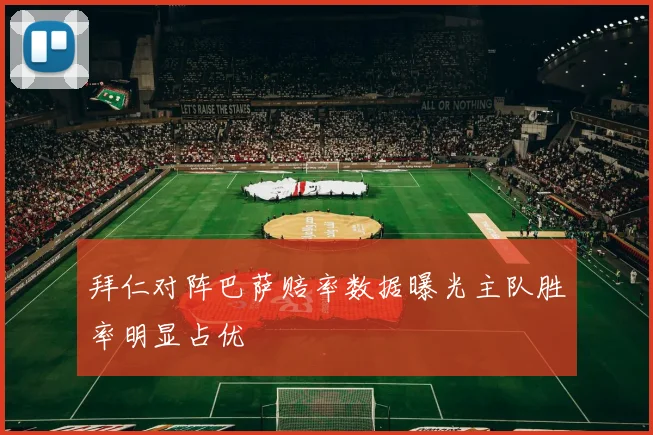 拜仁对阵巴萨赔率数据曝光主队胜率明显占优