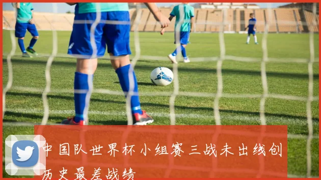 中国队世界杯小组赛三战未出线创历史最差战绩