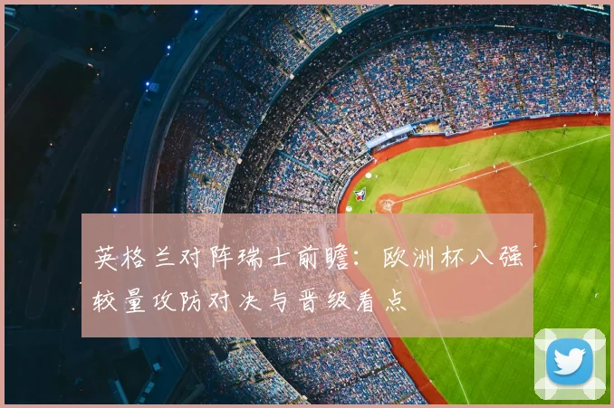 英格兰对阵瑞士前瞻：欧洲杯八强较量攻防对决与晋级看点