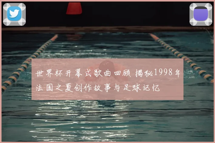 世界杯开幕式歌曲回顾 揭秘1998年法国之夏创作故事与足球记忆