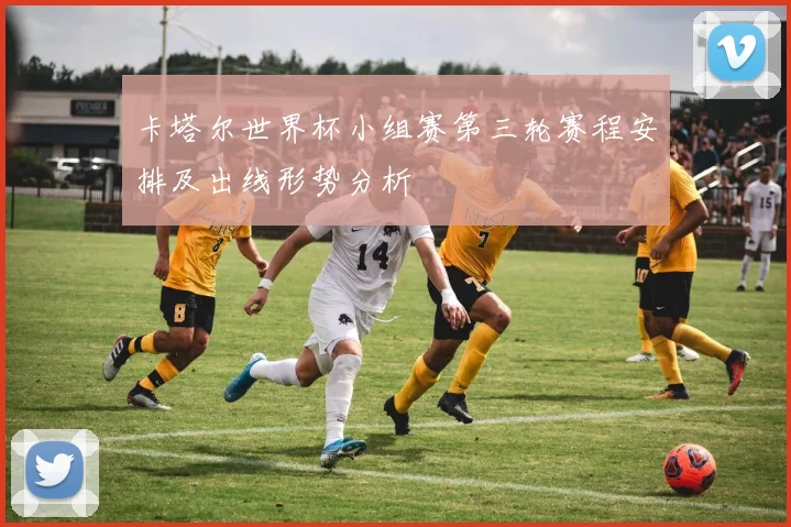 卡塔尔世界杯小组赛第三轮赛程安排及出线形势分析