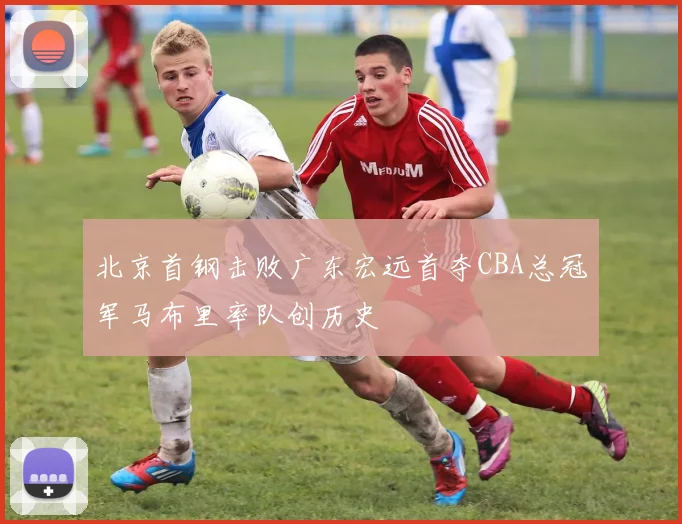 北京首钢击败广东宏远首夺CBA总冠军马布里率队创历史