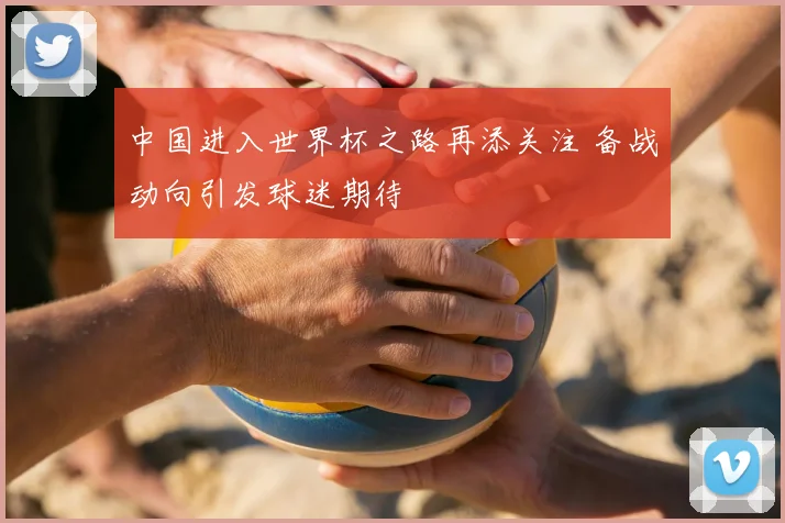 中国进入世界杯之路再添关注 备战动向引发球迷期待
