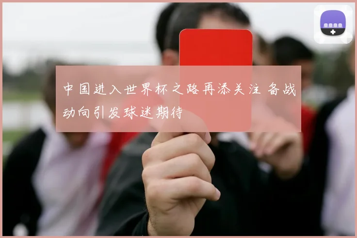 中国进入世界杯之路再添关注 备战动向引发球迷期待