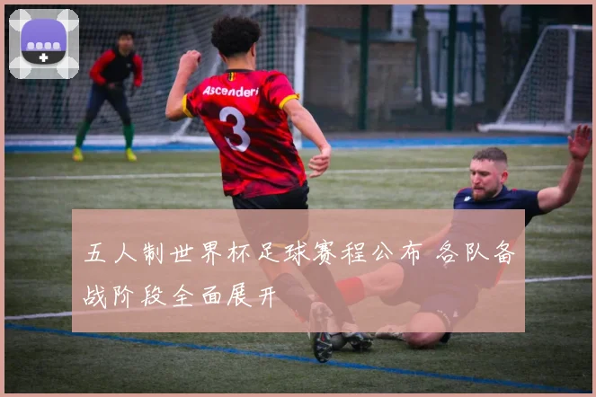 五人制世界杯足球赛程公布 各队备战阶段全面展开