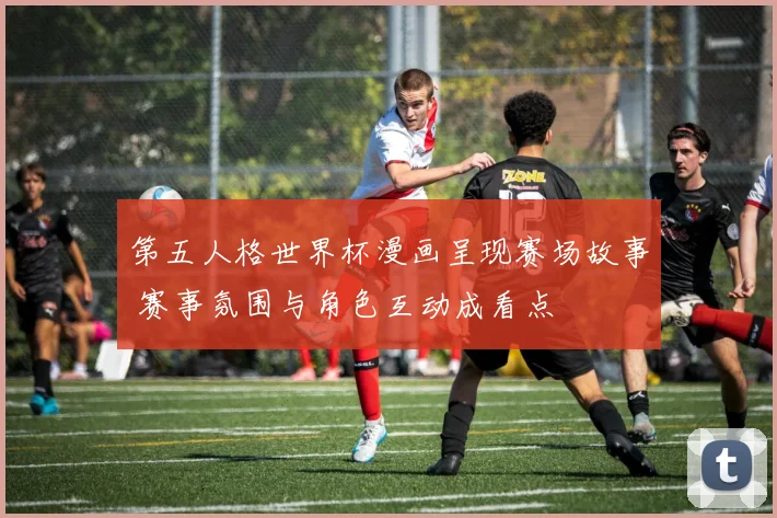 第五人格世界杯漫画呈现赛场故事 赛事氛围与角色互动成看点