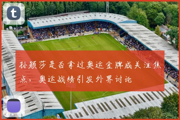 孙颖莎是否拿过奥运金牌成关注焦点，奥运战绩引发外界讨论