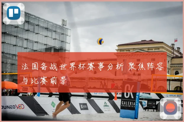 法国备战世界杯赛事分析 聚焦阵容与比赛前景