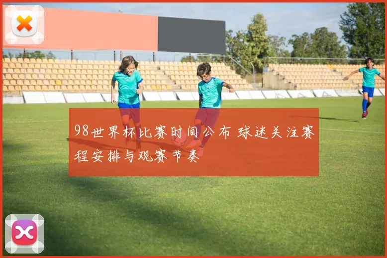 98世界杯比赛时间公布 球迷关注赛程安排与观赛节奏