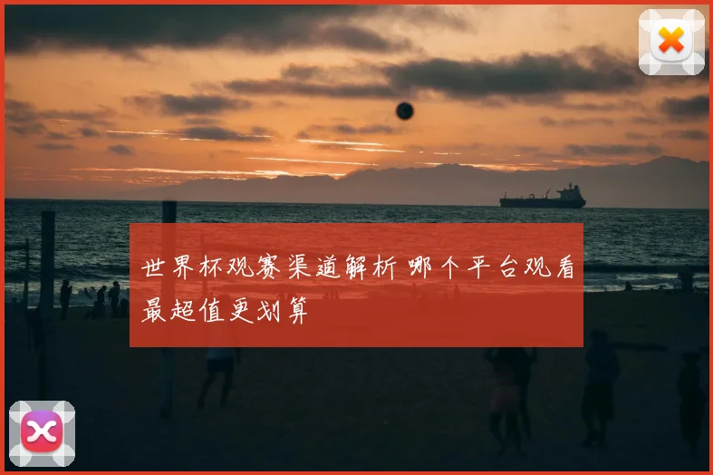 世界杯观赛渠道解析 哪个平台观看最超值更划算