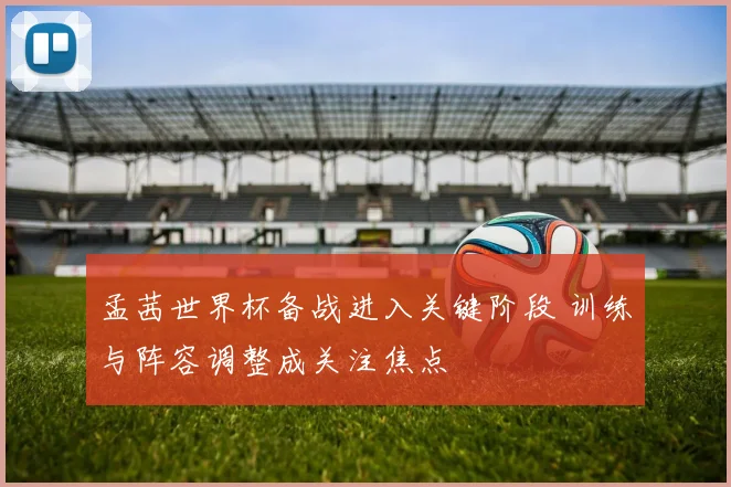 孟茜世界杯备战进入关键阶段 训练与阵容调整成关注焦点