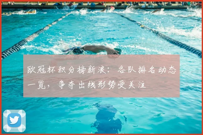 欧冠杯积分榜新浪：各队排名动态一览，争夺出线形势受关注