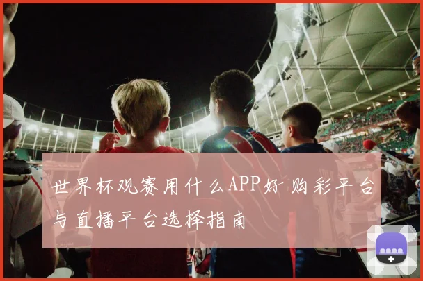 世界杯观赛用什么APP好 购彩平台与直播平台选择指南
