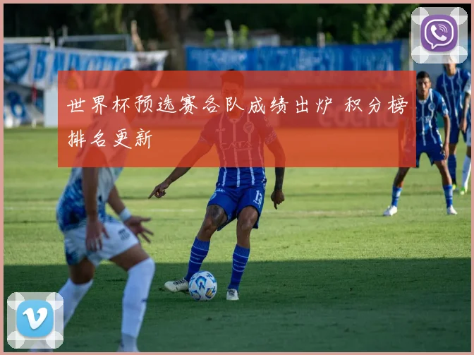 世界杯预选赛各队成绩出炉 积分榜排名更新