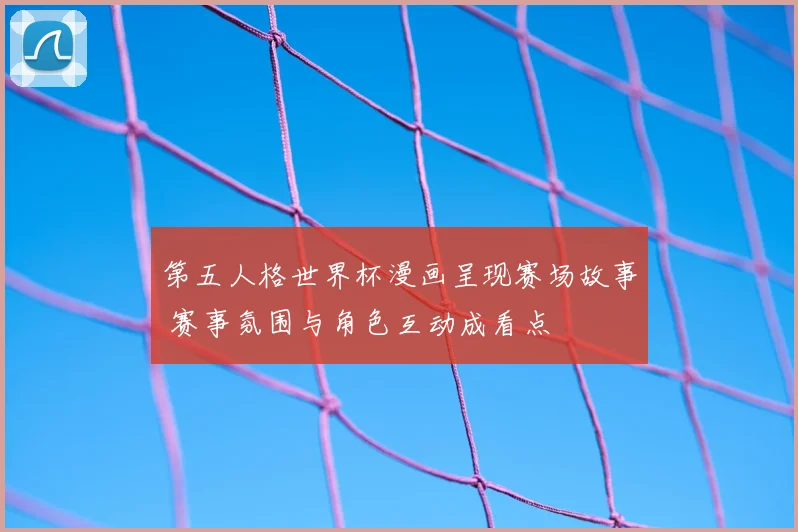 第五人格世界杯漫画呈现赛场故事 赛事氛围与角色互动成看点