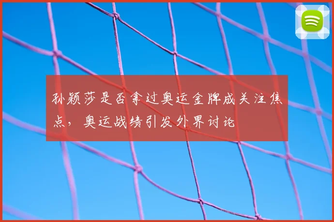 孙颖莎是否拿过奥运金牌成关注焦点,奥运战绩引发外界讨论