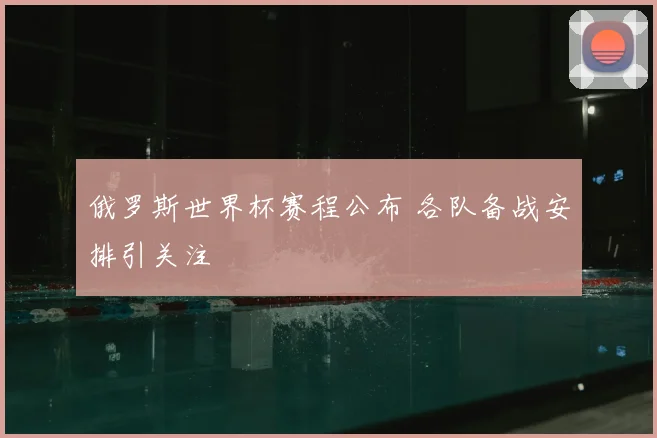 俄罗斯世界杯赛程公布 各队备战安排引关注