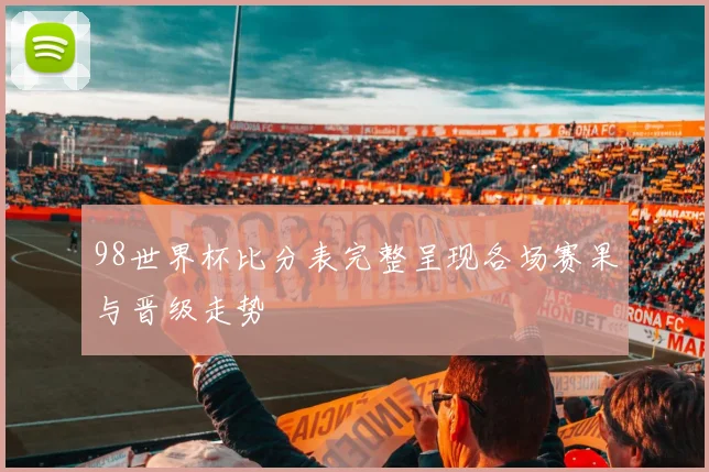 98世界杯比分表完整呈现各场赛果与晋级走势